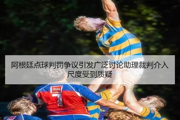 阿根廷点球判罚争议引发广泛讨论助理裁判介入尺度受到质疑